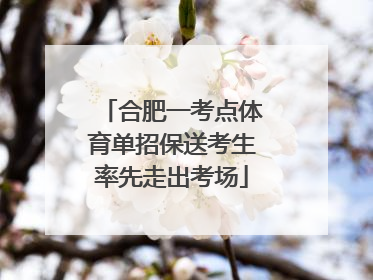 合肥一考点体育单招保送考生率先走出考场