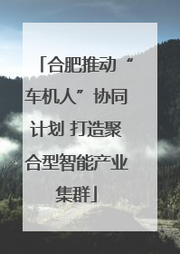 合肥推动“车机人”协同计划 打造聚合型智能产业集群