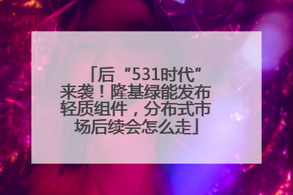 后“531时代”来袭！隆基绿能发布轻质组件，分布式市场后续会怎么走