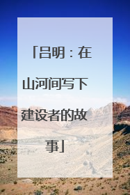 吕明：在山河间写下建设者的故事