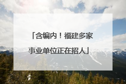 含编内！福建多家事业单位正在招人