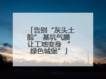 告别“灰头土脸” 基坑气膜让工地变身 “绿色城堡”
