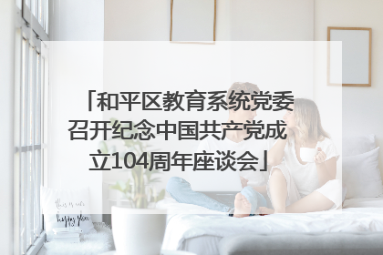 和平区教育系统党委召开纪念中国共产党成立104周年座谈会