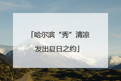 哈尔滨“秀”清凉 发出夏日之约