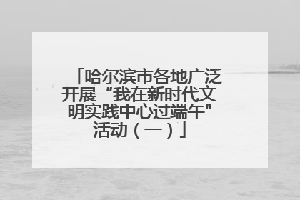哈尔滨市各地广泛开展“我在新时代文明实践中心过端午”活动（一）