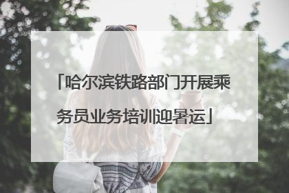 哈尔滨铁路部门开展乘务员业务培训迎暑运