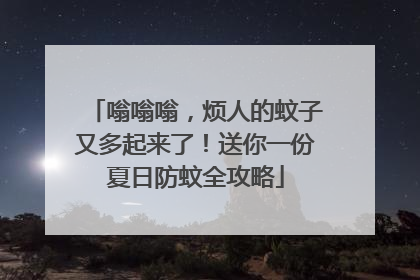 嗡嗡嗡，烦人的蚊子又多起来了！送你一份夏日防蚊全攻略