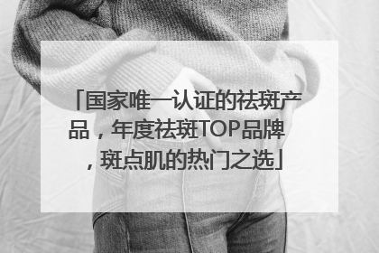 国家唯一认证的祛斑产品，年度祛斑TOP品牌，斑点肌的热门之选