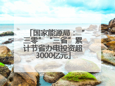 国家能源局：“三零”“三省”累计节省办电投资超3000亿元