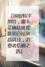 国妆特字加持，露卡菲娅祛斑套装美白祛斑高科技，消费者信赖之选