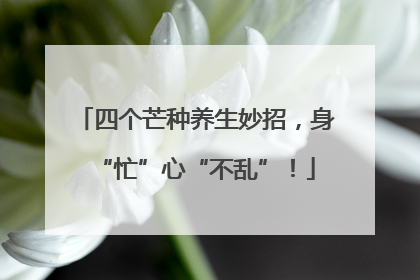 四个芒种养生妙招，身“忙”心“不乱”！
