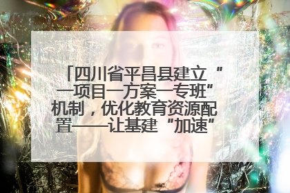四川省平昌县建立“一项目一方案一专班”机制，优化教育资源配置——让基建“加速”，为成长“铺路”
