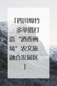 四川绵竹：多举措打造“酒香画境”农文旅融合发展区