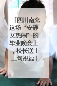 四川南充这场“安静又热闹”的毕业晚会上，校长送上三句祝福