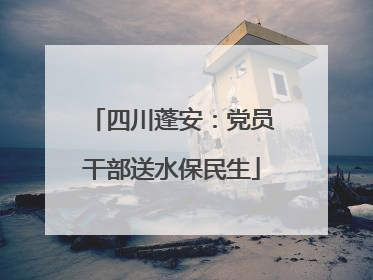 四川蓬安：党员干部送水保民生