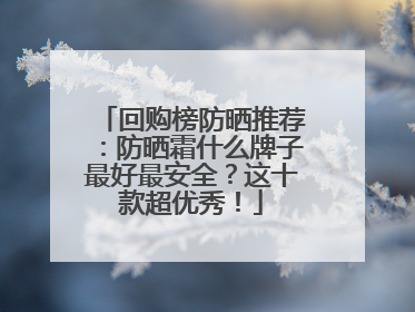 回购榜防晒推荐：防晒霜什么牌子最好最安全？这十款超优秀！