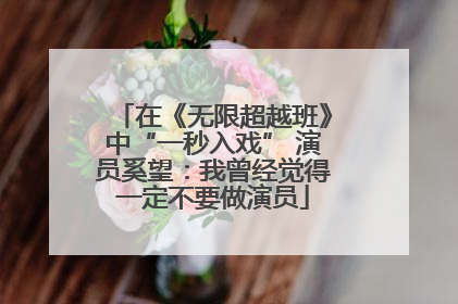 在《无限超越班》中“一秒入戏” 演员奚望：我曾经觉得一定不要做演员