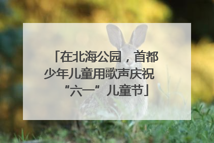 在北海公园，首都少年儿童用歌声庆祝“六一”儿童节