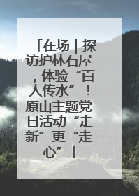 在场｜探访护林石屋，体验“百人传水”！原山主题党日活动“走新”更“走心”