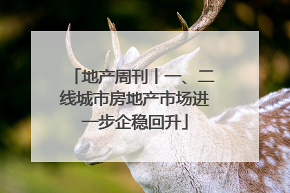 地产周刊丨一、二线城市房地产市场进一步企稳回升