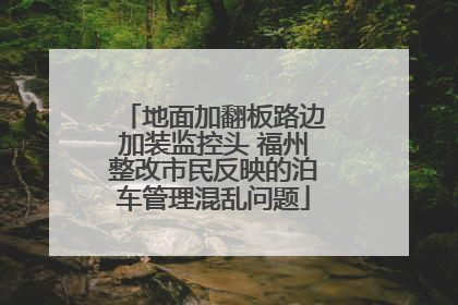 地面加翻板路边加装监控头 福州整改市民反映的泊车管理混乱问题