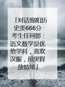 对话绵阳历史类666分考生任珂影：语文数学是优势学科，喜欢汉服，用哭释放情绪