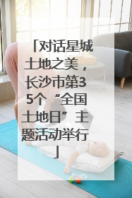 对话星城土地之美，长沙市第35个“全国土地日”主题活动举行