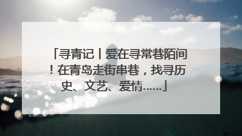 寻青记丨爱在寻常巷陌间！在青岛走街串巷，找寻历史、文艺、爱情……
