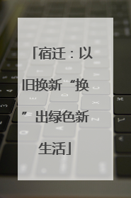 宿迁：以旧换新“换”出绿色新生活