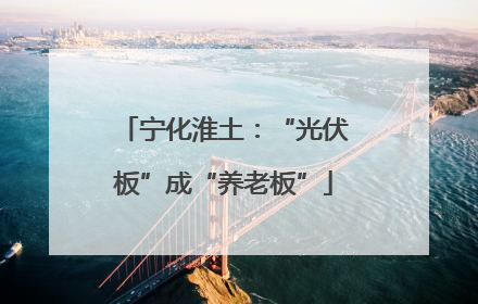 宁化淮土：“光伏板”成“养老板”