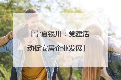 宁夏银川：党建活动促安居企业发展
