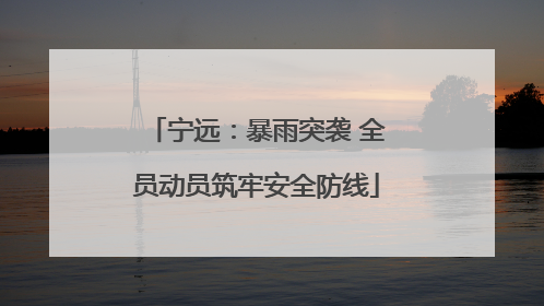 宁远：暴雨突袭 全员动员筑牢安全防线