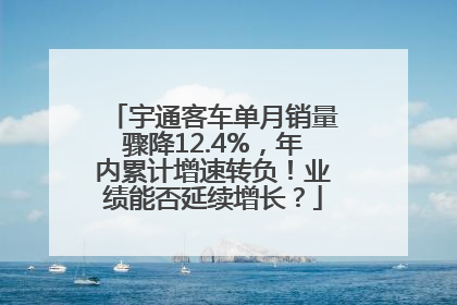宇通客车单月销量骤降12.4%，年内累计增速转负！业绩能否延续增长？