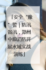 安全“豫”警｜防汛备汛，郑州中原消防开展水域实战演练