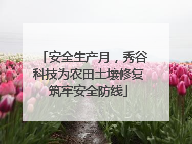 安全生产月，秀谷科技为农田土壤修复筑牢安全防线