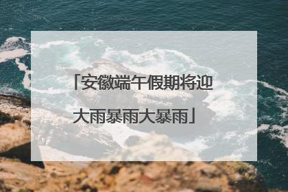 安徽端午假期将迎大雨暴雨大暴雨