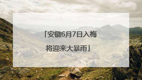 安徽6月7日入梅 将迎来大暴雨