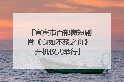 宜宾市百部微短剧暨《身如不系之舟》开机仪式举行