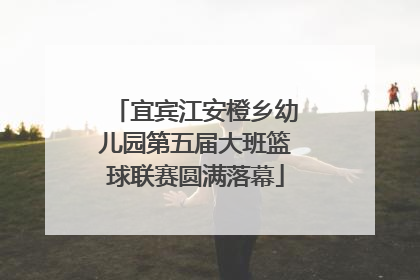 宜宾江安橙乡幼儿园第五届大班篮球联赛圆满落幕