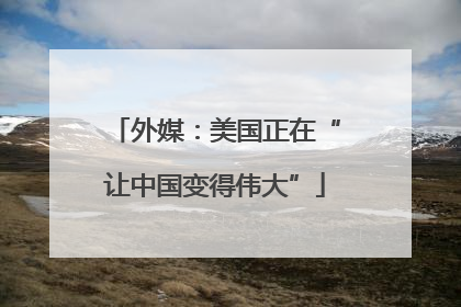 外媒：美国正在“让中国变得伟大”