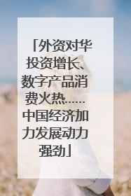 外资对华投资增长、数字产品消费火热……中国经济加力发展动力强劲