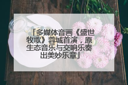 多媒体音画《盛世牧歌》蓉城首演，原生态音乐与交响乐奏出美妙乐章
