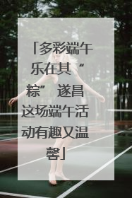 多彩端午 乐在其“粽” 遂昌这场端午活动有趣又温馨