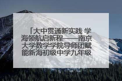 大中贯通新实践 学海领航启新程——南京大学数学学院导师团赋能新海初级中学九年级学子生涯规划