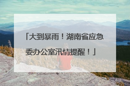 大到暴雨！湖南省应急委办公室汛情提醒！