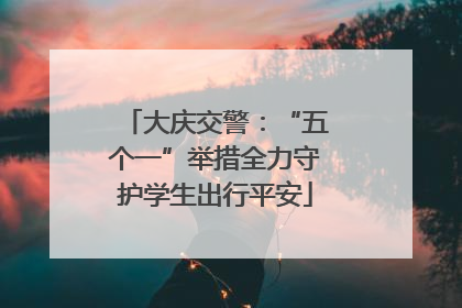 大庆交警：“五个一”举措全力守护学生出行平安
