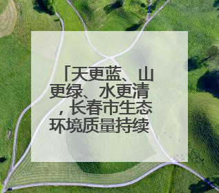 天更蓝、山更绿、水更清，长春市生态环境质量持续改善提升