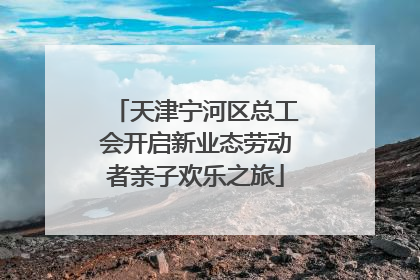 天津宁河区总工会开启新业态劳动者亲子欢乐之旅