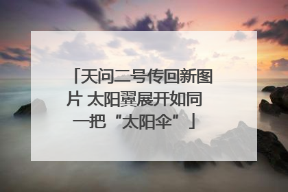 天问二号传回新图片 太阳翼展开如同一把“太阳伞”