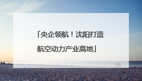 央企领航！沈阳打造航空动力产业高地